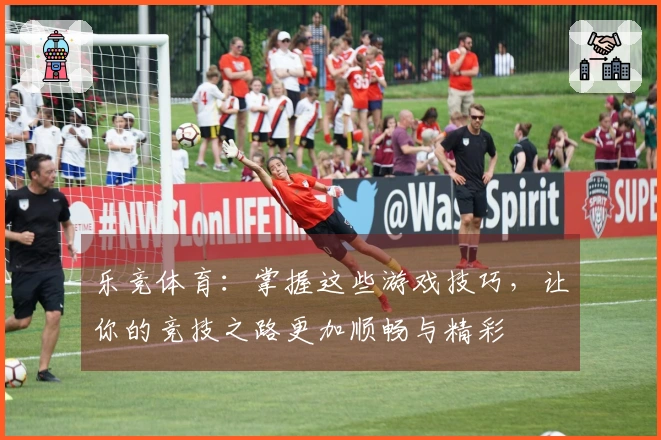 乐竞体育：掌握这些游戏技巧，让你的竞技之路更加顺畅与精彩