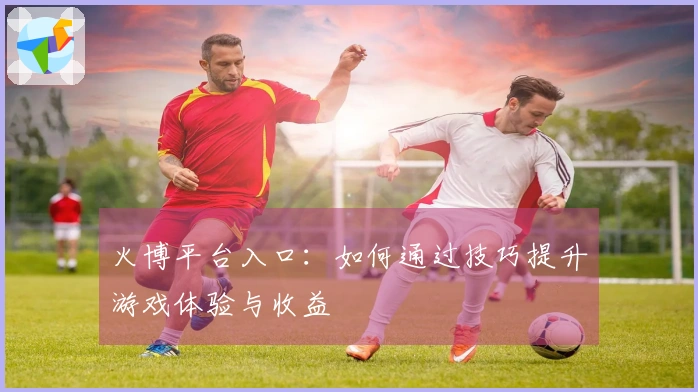 火博平台入口：如何通过技巧提升游戏体验与收益
