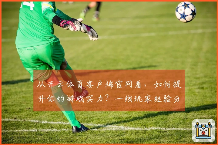 从开云体育客户端官网看，如何提升你的游戏实力？一线玩家经验分享！