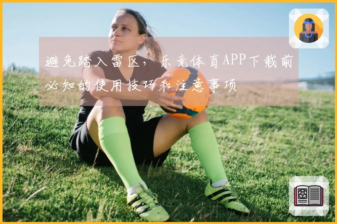 避免踏入雷区,乐竞体育APP下载前必知的使用技巧和注意事项