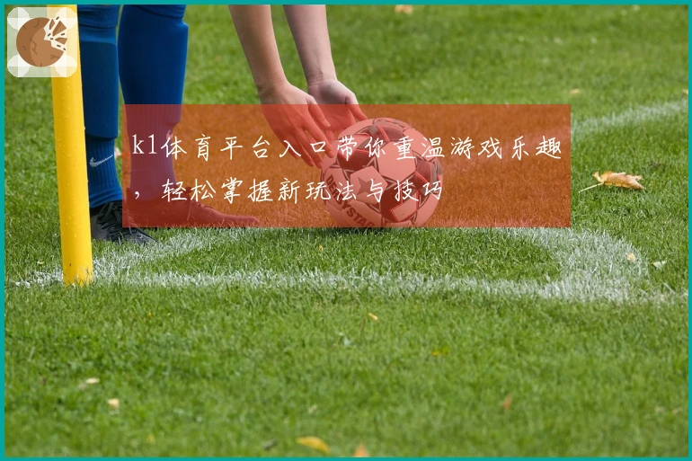 k1体育平台入口带你重温游戏乐趣，轻松掌握新玩法与技巧