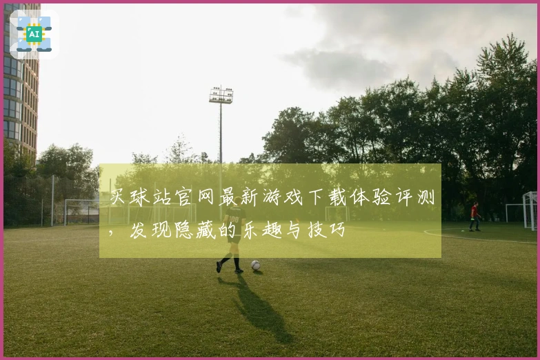 买球站官网最新游戏下载体验评测，发现隐藏的乐趣与技巧