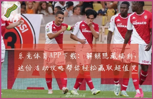 乐竞体育APP下载：解锁隐藏福利，这份活动攻略帮你轻松赢取超值奖励