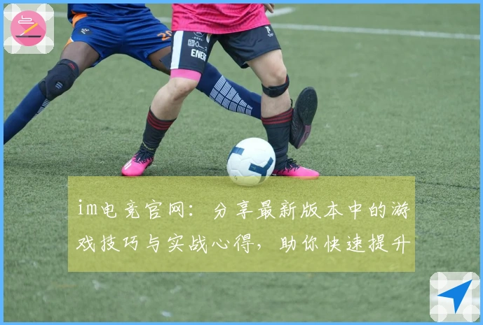 im电竞官网：分享最新版本中的游戏技巧与实战心得，助你快速提升段位！