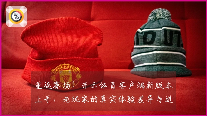 重返赛场！开云体育客户端新版本上手，老玩家的真实体验差异与进阶技巧揭秘