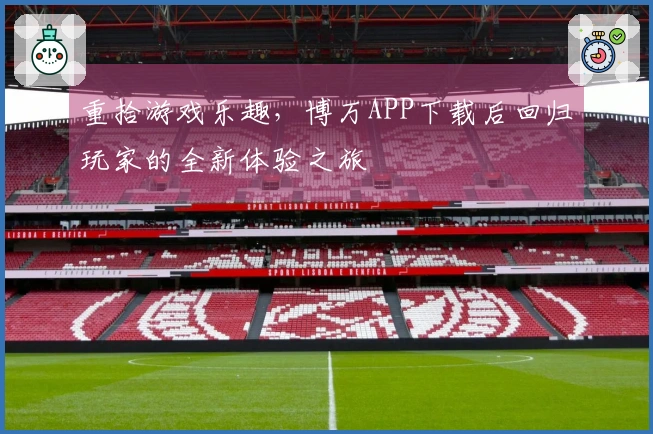 重拾游戏乐趣，博万APP下载后回归玩家的全新体验之旅