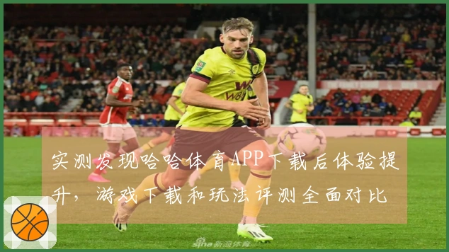 实测发现哈哈体育APP下载后体验提升，游戏下载和玩法评测全面对比分析