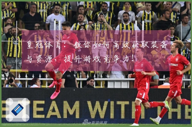 皇冠体育：教你如何高效获取装备与资源，提升游戏竞争力！