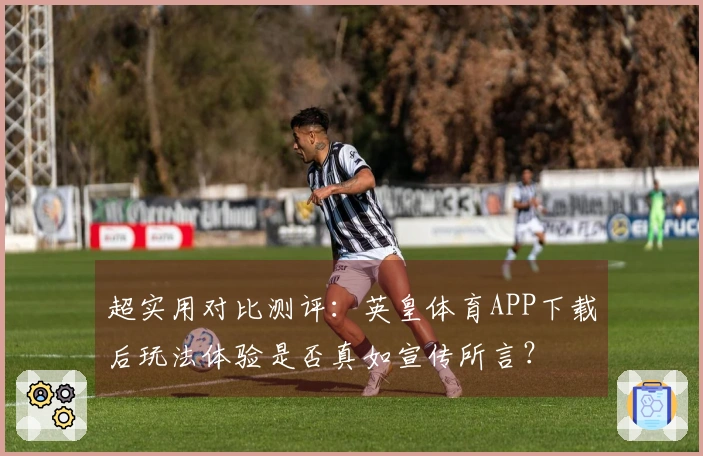 超实用对比测评：英皇体育APP下载后玩法体验是否真如宣传所言？