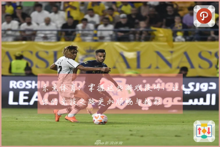 乐竞体育：掌握这些游戏技巧，让你的竞技之路更加顺畅与精彩