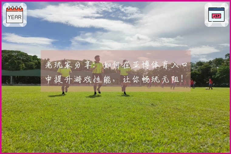 老玩家分享：如何在亚博体育入口中提升游戏性能，让你畅玩无阻！