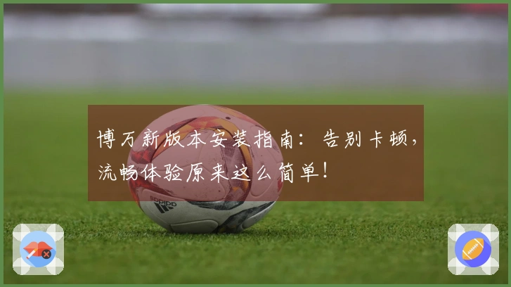 博万新版本安装指南：告别卡顿，流畅体验原来这么简单！