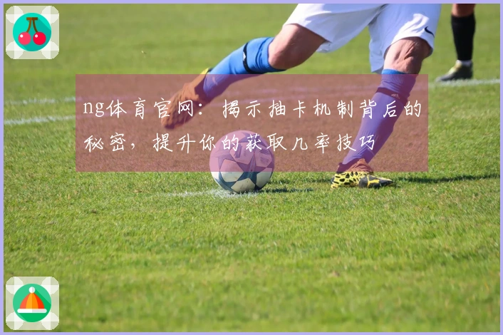ng体育官网：揭示抽卡机制背后的秘密，提升你的获取几率技巧