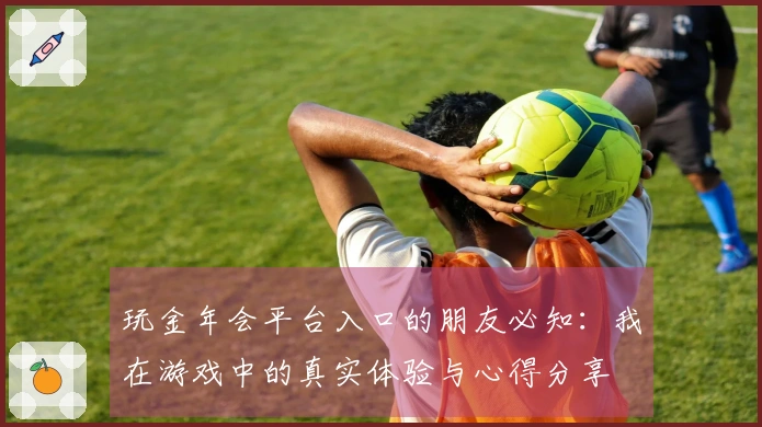 玩金年会平台入口的朋友必知：我在游戏中的真实体验与心得分享