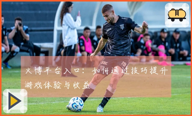 火博平台入口：如何通过技巧提升游戏体验与收益