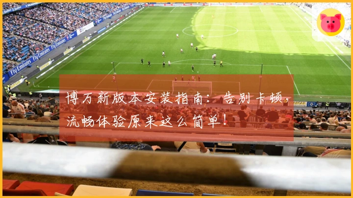 博万新版本安装指南：告别卡顿，流畅体验原来这么简单！