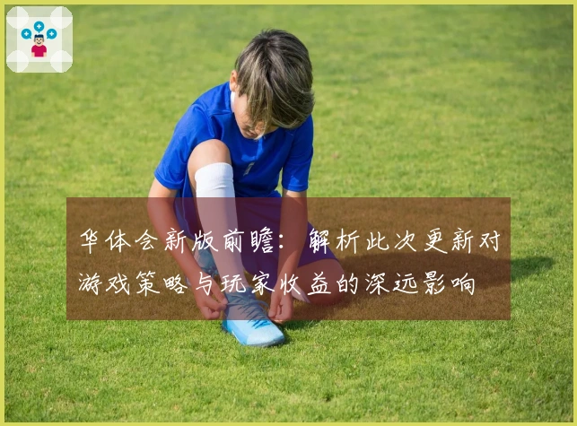 华体会新版前瞻：解析此次更新对游戏策略与玩家收益的深远影响