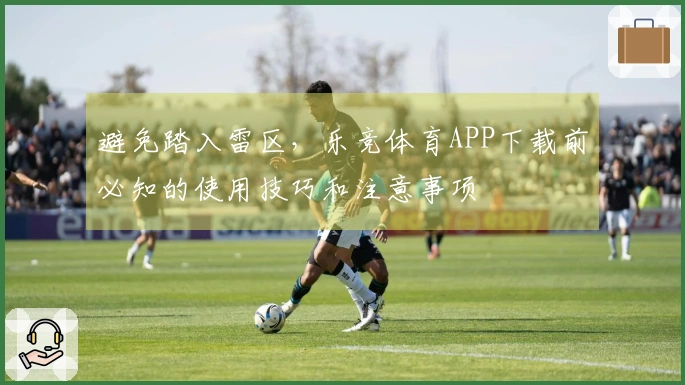 避免踏入雷区，乐竞体育APP下载前必知的使用技巧和注意事项
