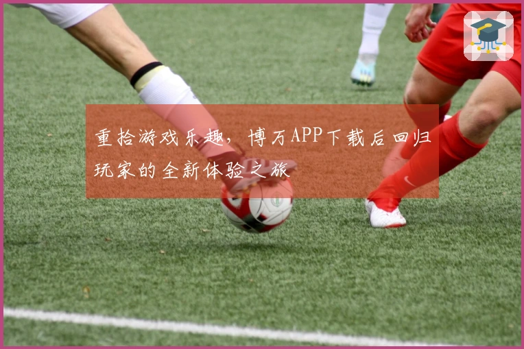 重拾游戏乐趣，博万APP下载后回归玩家的全新体验之旅