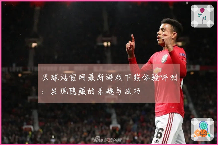 买球站官网最新游戏下载体验评测，发现隐藏的乐趣与技巧
