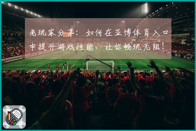 老玩家分享：如何在亚博体育入口中提升游戏性能，让你畅玩无阻！