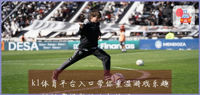 k1体育平台入口带你重温游戏乐趣，轻松掌握新玩法与技巧
