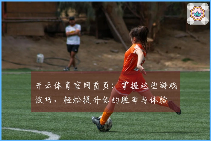 开云体育官网首页：掌握这些游戏技巧，轻松提升你的胜率与体验