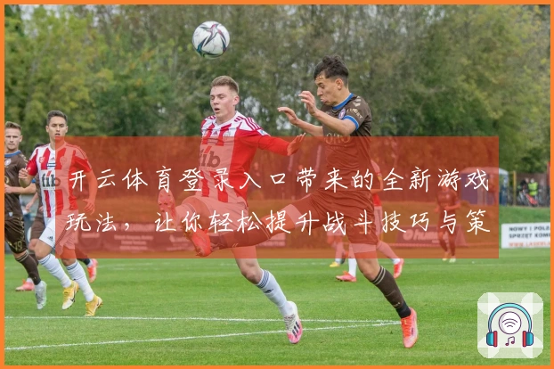 开云体育登录入口带来的全新游戏玩法，让你轻松提升战斗技巧与策略思维