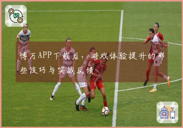 博万APP下载后，游戏体验提升的那些技巧与实战反馈