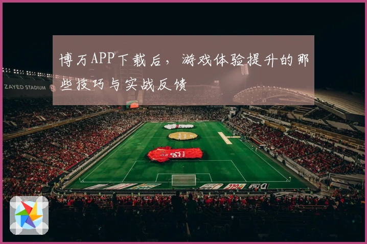 博万APP下载后，游戏体验提升的那些技巧与实战反馈