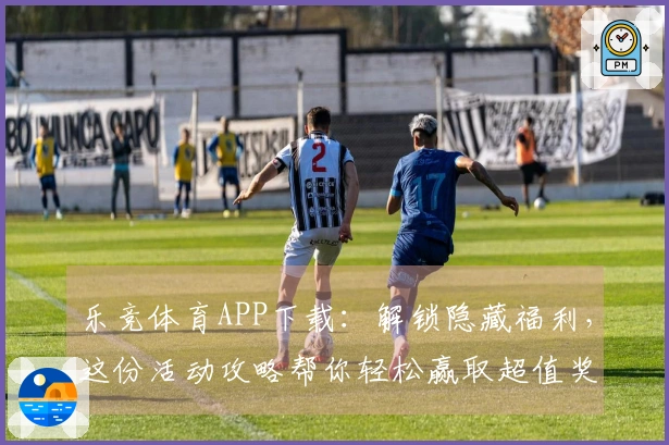 乐竞体育APP下载：解锁隐藏福利，这份活动攻略帮你轻松赢取超值奖励